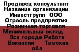 Продавец-консультант › Название организации ­ Инвестгрупп, ООО › Отрасль предприятия ­ Розничная торговля › Минимальный оклад ­ 1 - Все города Работа » Вакансии   . Томская обл.